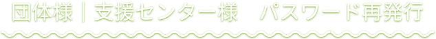 団体様｜支援センター様　パスワード再発行
