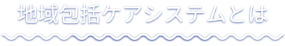 地域包括ケアシステムとは