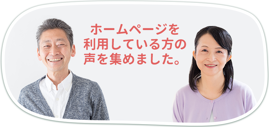 ホームページを利用している方の声を集めました。